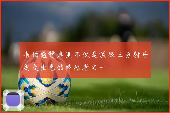 韦伯盛赞库里不仅是顶级三分射手更是出色的终结者之一