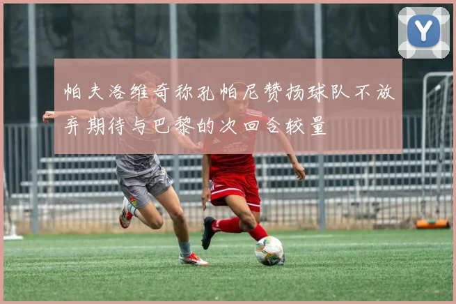 帕夫洛维奇称孔帕尼赞扬球队不放弃期待与巴黎的次回合较量