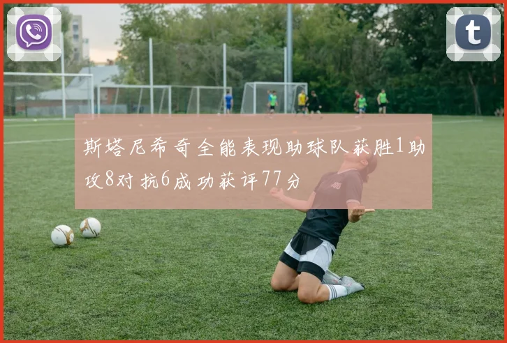 斯塔尼希奇全能表现助球队获胜1助攻8对抗6成功获评77分