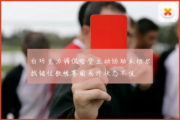 白巧克力调侃哈登主动协助米切尔找错位教练赛前或许状态不佳