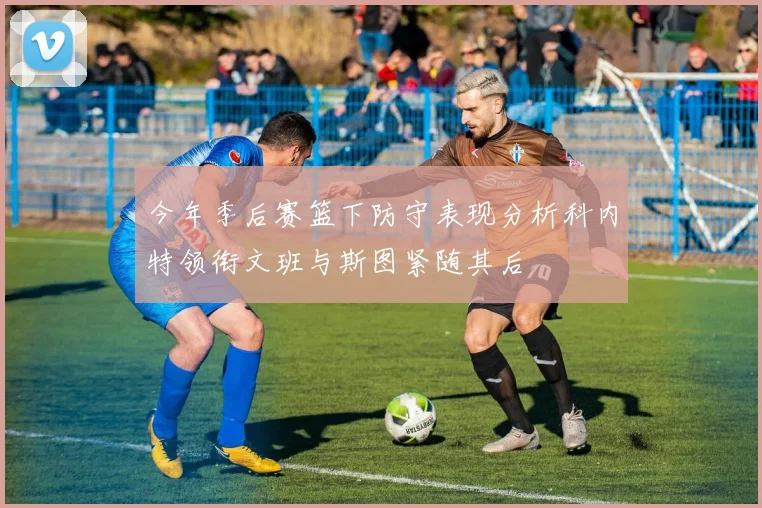 今年季后赛篮下防守表现分析科内特领衔文班与斯图紧随其后