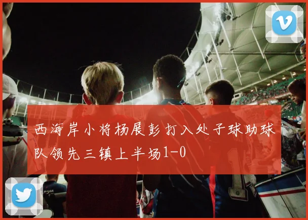 西海岸小将杨展彭打入处子球助球队领先三镇上半场1-0