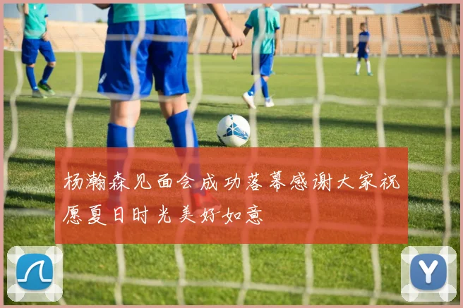杨瀚森见面会成功落幕感谢大家祝愿夏日时光美好如意