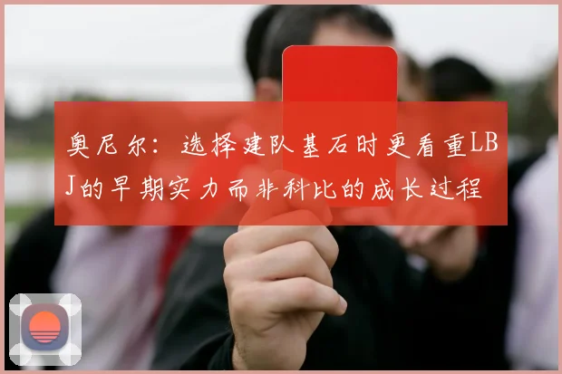 奥尼尔：选择建队基石时更看重LBJ的早期实力而非科比的成长过程