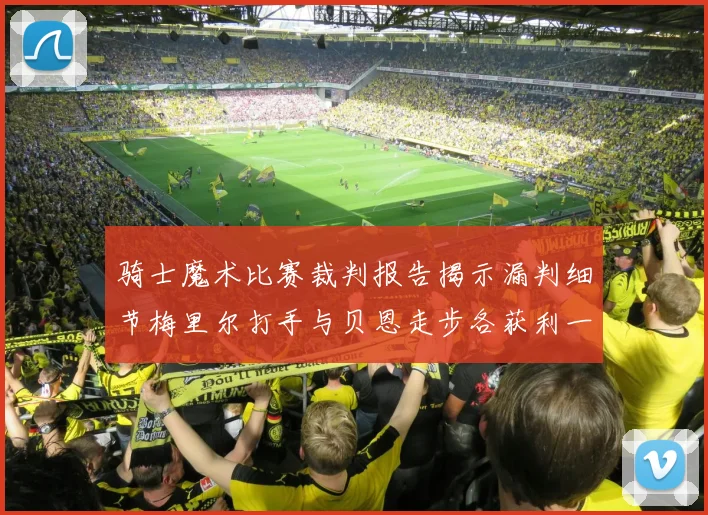骑士魔术比赛裁判报告揭示漏判细节梅里尔打手与贝恩走步各获利一次