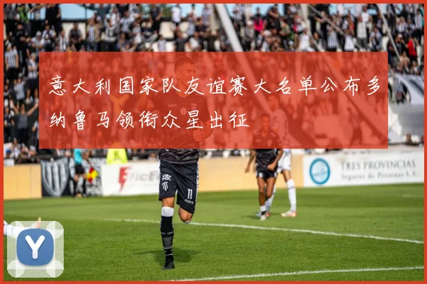意大利国家队友谊赛大名单公布多纳鲁马领衔众星出征