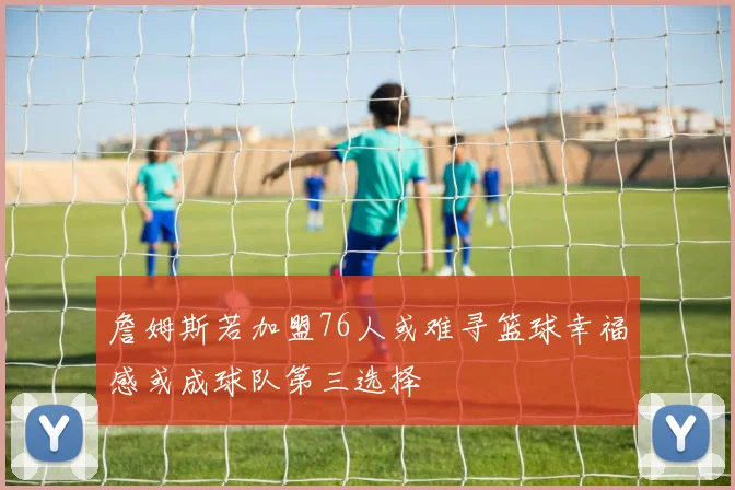 詹姆斯若加盟76人或难寻篮球幸福感或成球队第三选择