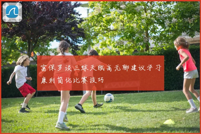 富保罗谈三球天赋高无聊建议学习康利简化比赛技巧