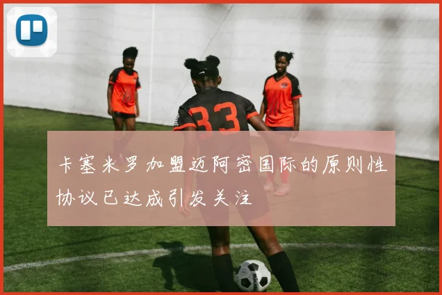 卡塞米罗加盟迈阿密国际的原则性协议已达成引发关注