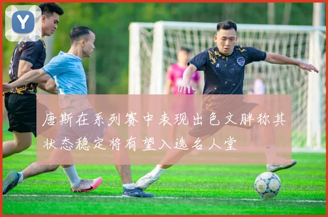 唐斯在系列赛中表现出色文胖称其状态稳定将有望入选名人堂