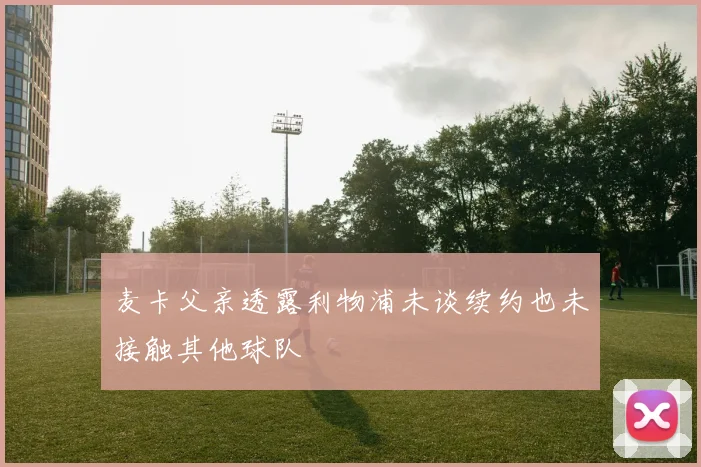 麦卡父亲透露利物浦未谈续约也未接触其他球队
