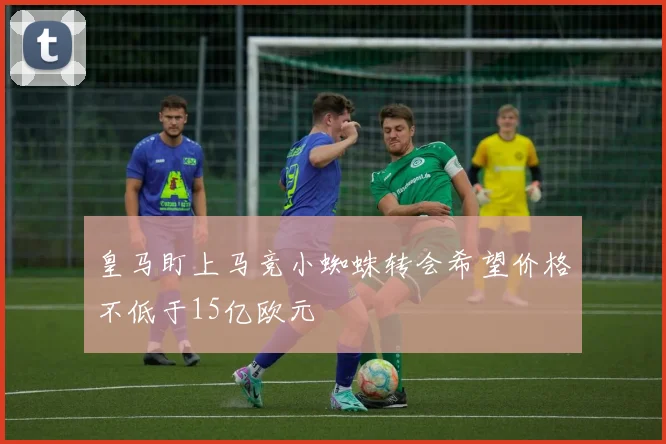 皇马盯上马竞小蜘蛛转会希望价格不低于15亿欧元