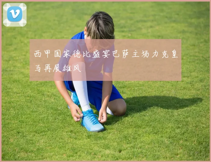 西甲国家德比盛宴巴萨主场力克皇马再展雄风