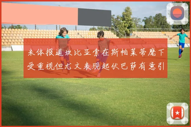 米体报道坎比亚索在斯帕莱蒂麾下受重视但尤文表现起伏巴萨有意引进