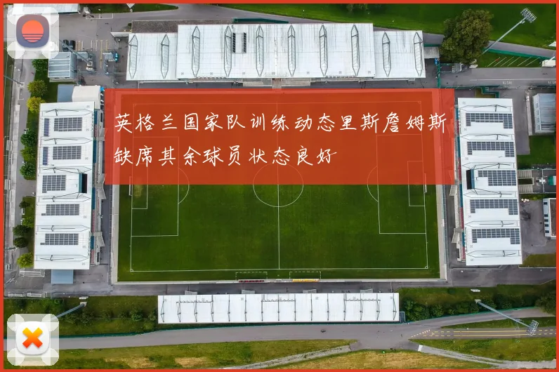 英格兰国家队训练动态里斯詹姆斯缺席其余球员状态良好