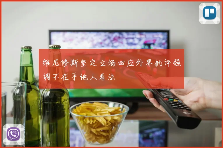 维尼修斯坚定立场回应外界批评强调不在乎他人看法
