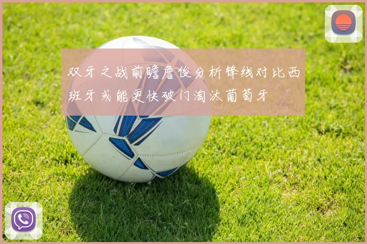 双牙之战前瞻詹俊分析锋线对比西班牙或能更快破门淘汰葡萄牙