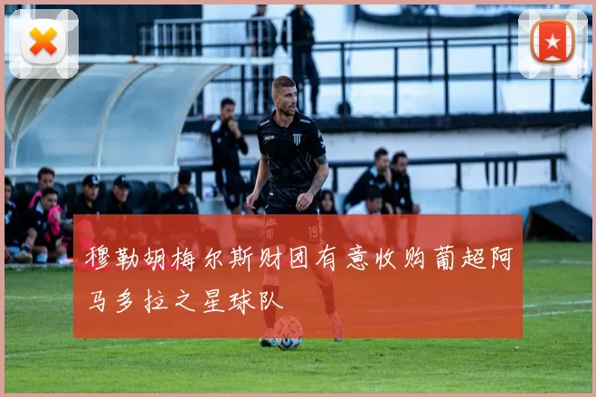 穆勒胡梅尔斯财团有意收购葡超阿马多拉之星球队