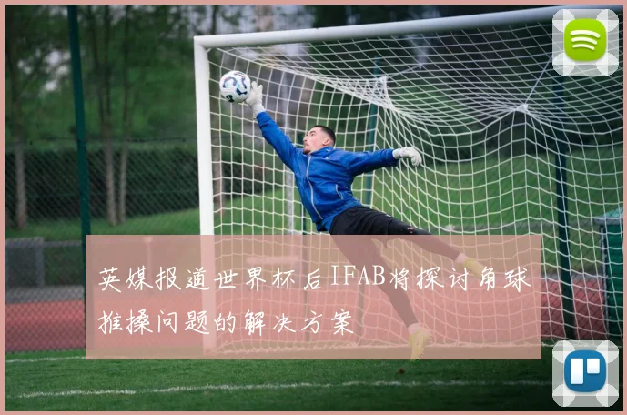 英媒报道世界杯后IFAB将探讨角球推搡问题的解决方案