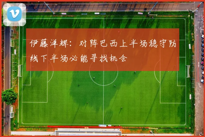 伊藤洋辉：对阵巴西上半场稳守防线下半场必能寻找机会