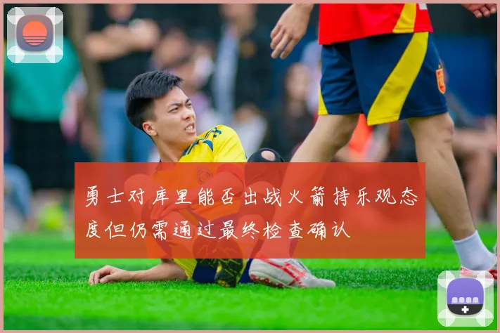 勇士对库里能否出战火箭持乐观态度但仍需通过最终检查确认