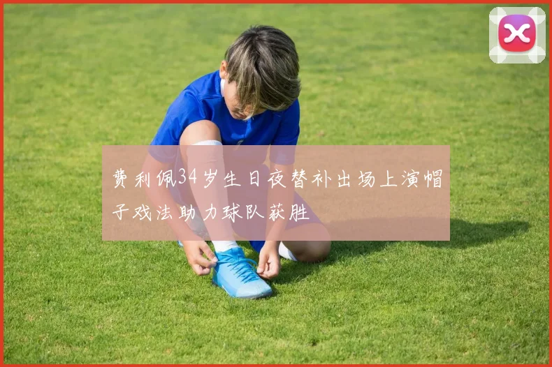 费利佩34岁生日夜替补出场上演帽子戏法助力球队获胜